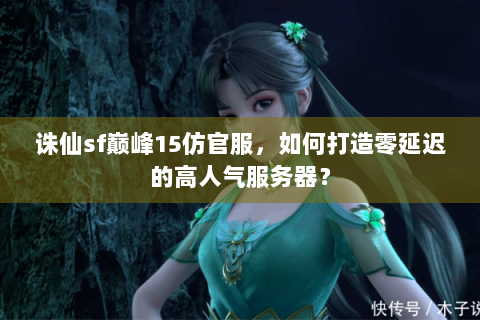 诛仙sf巅峰15仿官服，如何打造零延迟的高人气服务器？