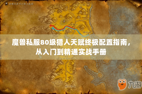 魔兽私服80级猎人天赋终极配置指南，从入门到精通实战手册