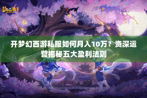 开梦幻西游私服如何月入10万？资深运营揭秘五大盈利法则