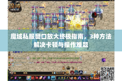 魔域私服窗口放大终极指南，3种方法解决卡顿与操作难题