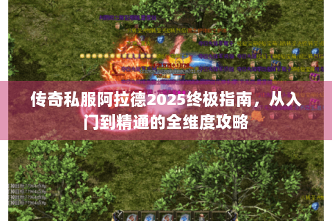 传奇私服阿拉德2025终极指南，从入门到精通的全维度攻略