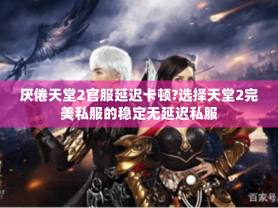 厌倦天堂2官服延迟卡顿?选择天堂2完美私服的稳定无延迟私服