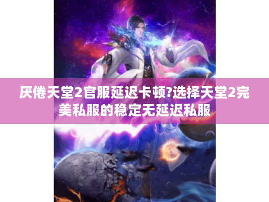 厌倦天堂2官服延迟卡顿?选择天堂2完美私服的稳定无延迟私服