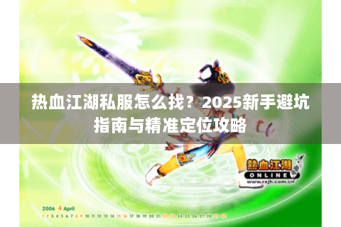 热血江湖私服怎么找？2025新手避坑指南与精准定位攻略