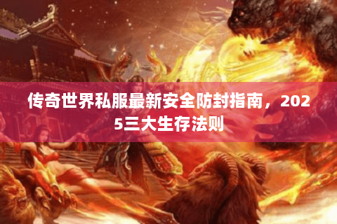 传奇世界私服最新安全防封指南，2025三大生存法则