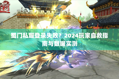 蜀门私服登录失败？2024玩家自救指南与数据实测