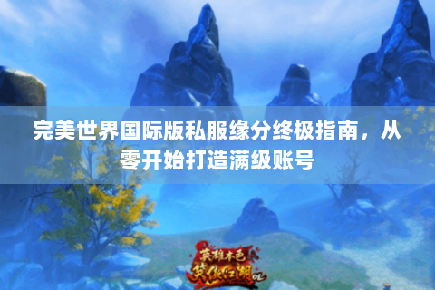 完美世界国际版私服缘分终极指南，从零开始打造满级账号