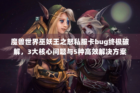 魔兽世界巫妖王之怒私服卡bug终极破解，3大核心问题与5种高效解决方案