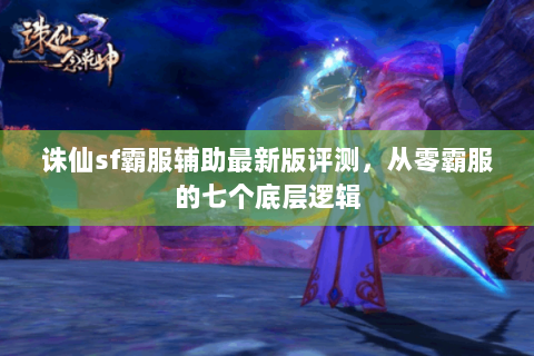 诛仙sf霸服辅助最新版评测，从零霸服的七个底层逻辑