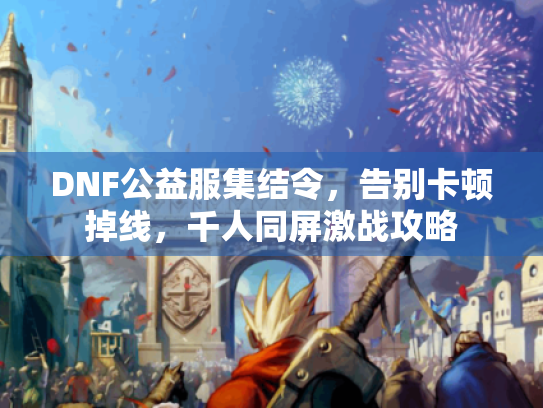 DNF公益服集结令，告别卡顿掉线，千人同屏激战攻略
