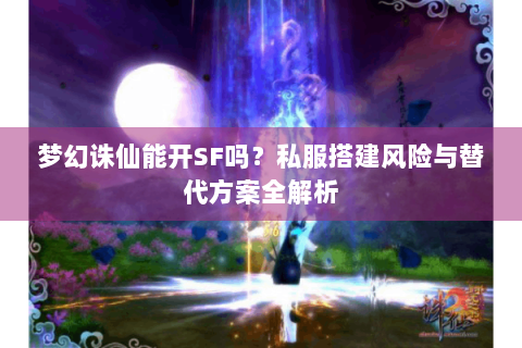 梦幻诛仙能开SF吗？私服搭建风险与替代方案全解析