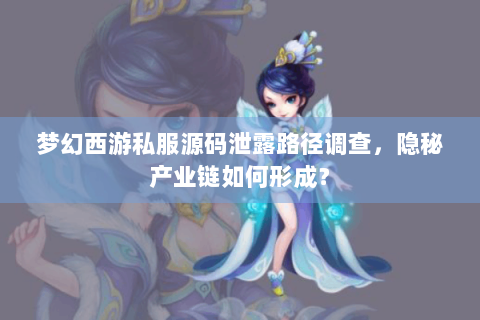 梦幻西游私服源码泄露路径调查，隐秘产业链如何形成？