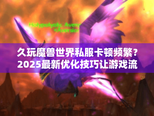 久玩魔兽世界私服卡顿频繁？2025最新优化技巧让游戏流畅如初！
