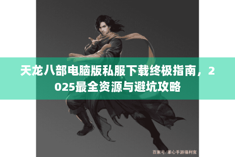 天龙八部电脑版私服下载终极指南，2025最全资源与避坑攻略
