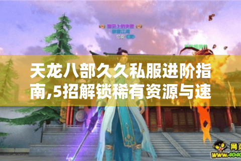 天龙八部久久私服进阶指南,5招解锁稀有资源与速成秘籍