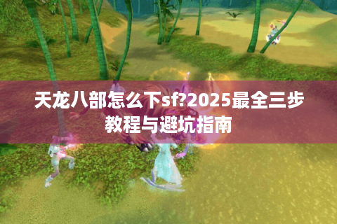 天龙八部怎么下sf?2025最全三步教程与避坑指南