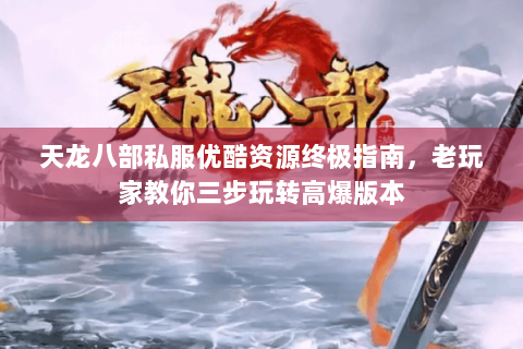 天龙八部私服优酷资源终极指南，老玩家教你三步玩转高爆版本