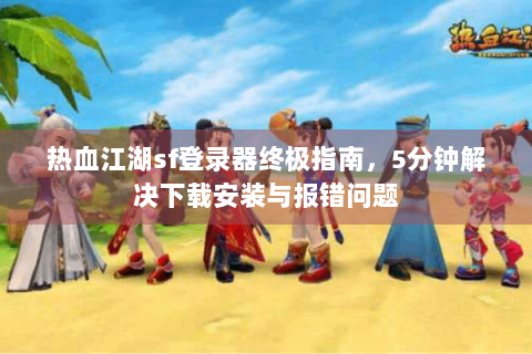 热血江湖sf登录器终极指南，5分钟解决下载安装与报错问题
