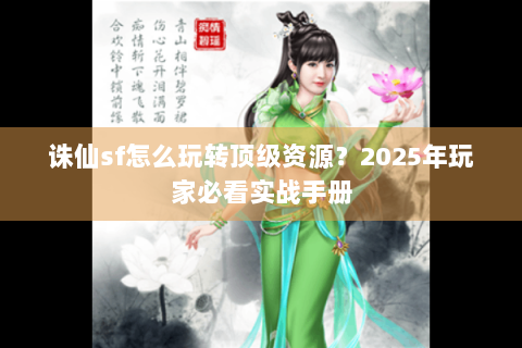 诛仙sf怎么玩转顶级资源？2025年玩家必看实战手册