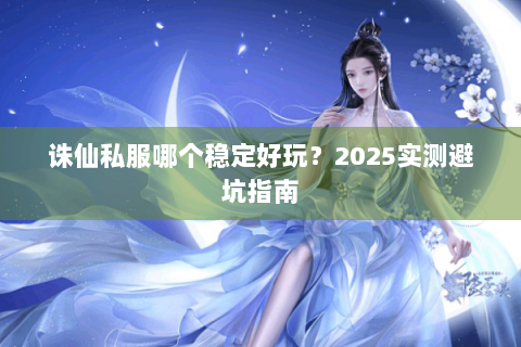 诛仙私服哪个稳定好玩？2025实测避坑指南