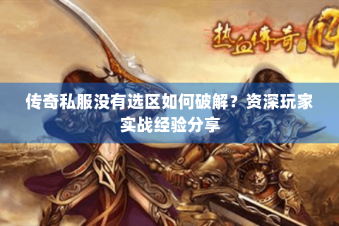 传奇私服没有选区如何破解？资深玩家实战经验分享