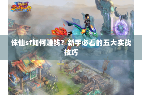 诛仙sf如何赚钱？新手必看的五大实战技巧