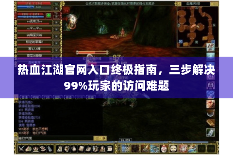 热血江湖官网入口终极指南，三步解决99%玩家的访问难题