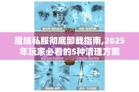 魔域私服彻底卸载指南,2025年玩家必看的5种清理方案