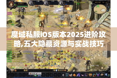 魔域私服iOS版本2025进阶攻略,五大隐藏资源与实战技巧