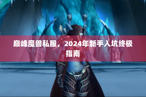 巅峰魔兽私服，2024年新手入坑终极指南