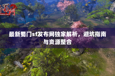 最新蜀门sf发布网独家解析，避坑指南与资源整合