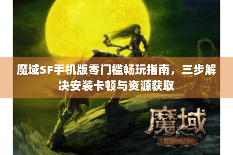 魔域SF手机版零门槛畅玩指南，三步解决安装卡顿与资源获取