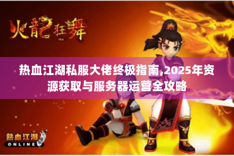热血江湖私服大佬终极指南,2025年资源获取与服务器运营全攻略