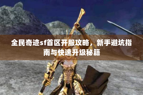 全民奇迹sf首区开服攻略，新手避坑指南与快速升级秘籍