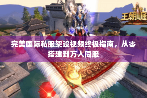 完美国际私服架设视频终极指南，从零搭建到万人同服