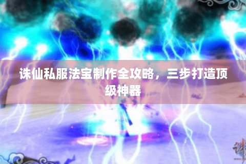 诛仙私服法宝制作全攻略，三步打造顶级神器
