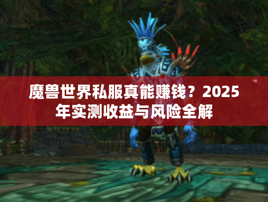 魔兽世界私服真能赚钱？2025年实测收益与风险全解
