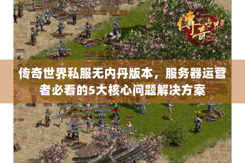 传奇世界私服无内丹版本，服务器运营者必看的5大核心问题解决方案