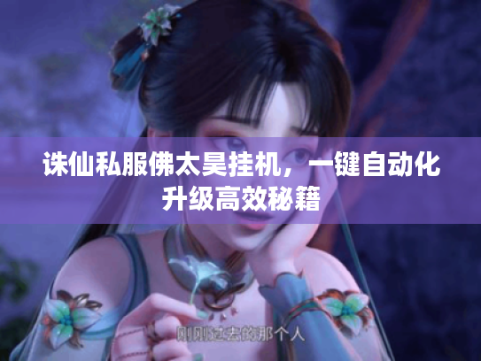诛仙私服佛太昊挂机，一键自动化升级高效秘籍