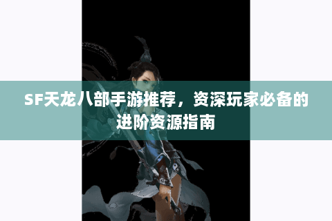 SF天龙八部手游推荐，资深玩家必备的进阶资源指南