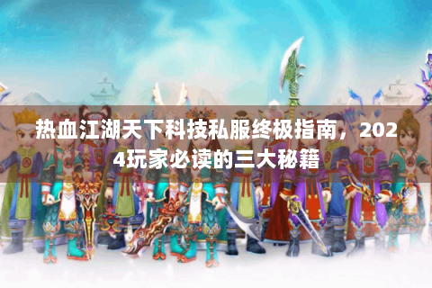 热血江湖天下科技私服终极指南，2024玩家必读的三大秘籍