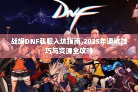 战旗DNF私服入坑指南,2025年避坑技巧与资源全攻略