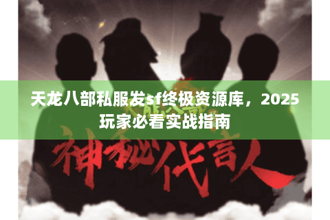 天龙八部私服发sf终极资源库，2025玩家必看实战指南