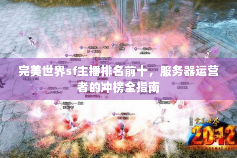 完美世界sf主播排名前十，服务器运营者的冲榜全指南