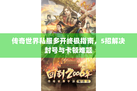 传奇世界私服多开终极指南，5招解决封号与卡顿难题