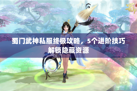 蜀门武神私服终极攻略，5个进阶技巧解锁隐藏资源