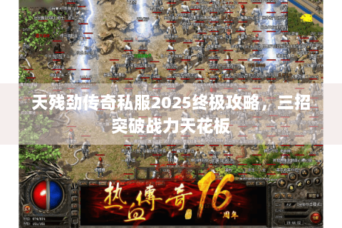 天残劲传奇私服2025终极攻略，三招突破战力天花板