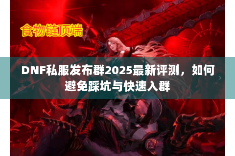 DNF私服发布群2025最新评测，如何避免踩坑与快速入群