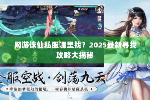 网游诛仙私服哪里找？2025最新寻找攻略大揭秘
