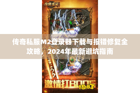 传奇私服M2登录器下载与报错修复全攻略，2024年最新避坑指南